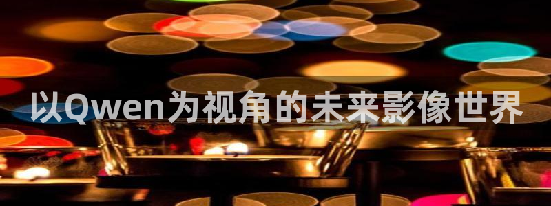 777米奇奇米在线影院：以Qwen为视角的未来影像世界