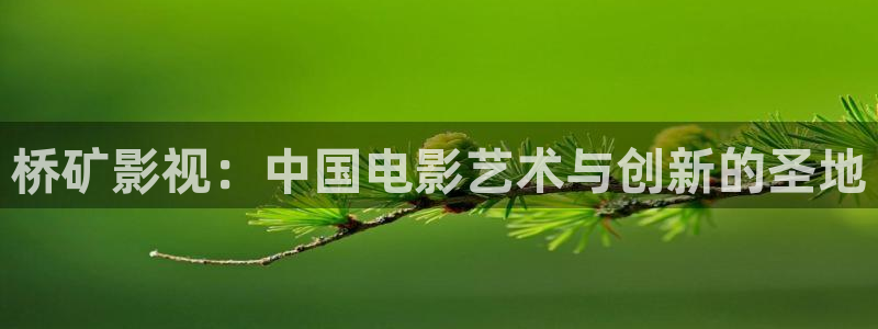 777米奇奇米影视四色官网：桥矿影视：中国电影艺术与创新的圣地