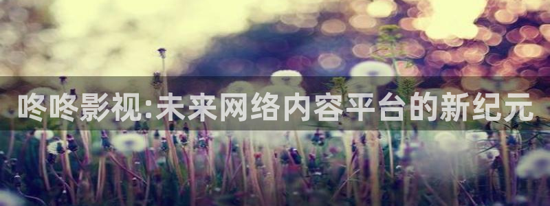 妈妈的朋友奇奇影院：咚咚影视:未来网络内容平台的新纪元