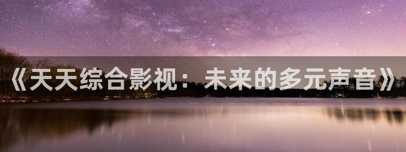 免费观看奇奇影院：《天天综合影视：未来的多元声音》